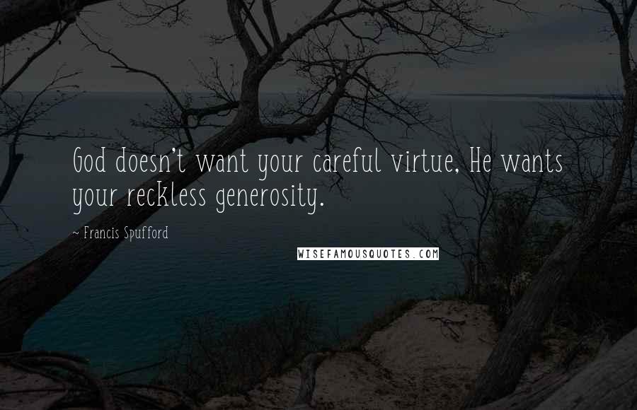 Francis Spufford Quotes: God doesn't want your careful virtue, He wants your reckless generosity.