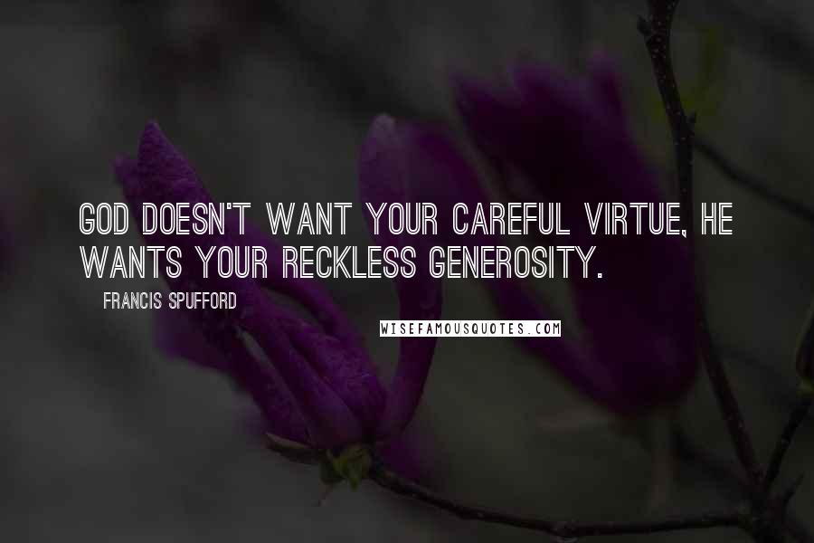 Francis Spufford Quotes: God doesn't want your careful virtue, He wants your reckless generosity.