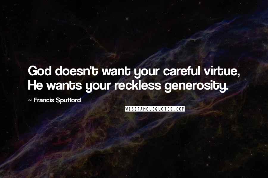 Francis Spufford Quotes: God doesn't want your careful virtue, He wants your reckless generosity.