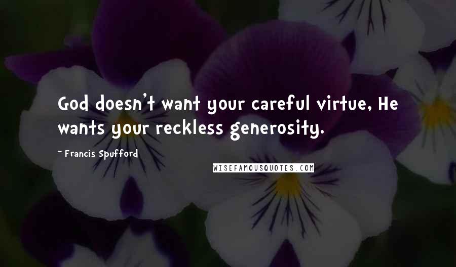 Francis Spufford Quotes: God doesn't want your careful virtue, He wants your reckless generosity.