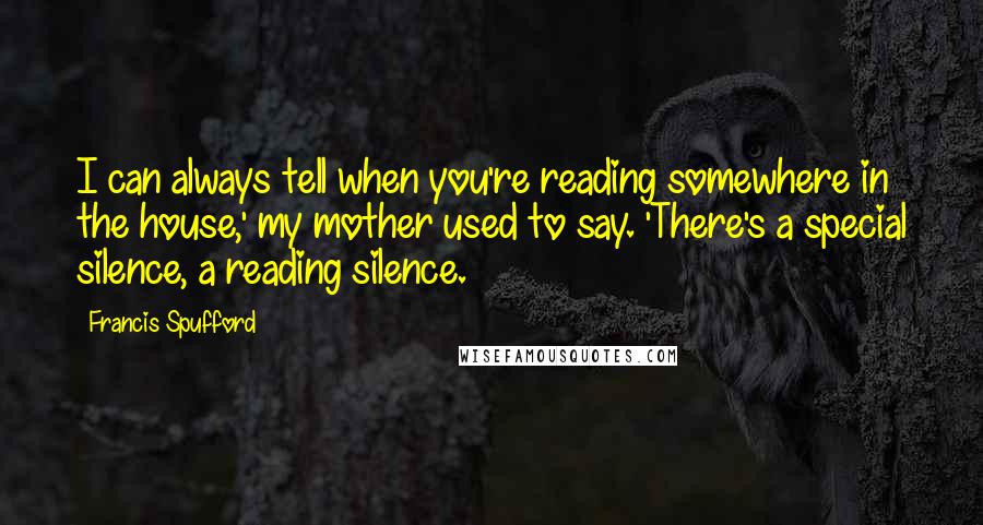 Francis Spufford Quotes: I can always tell when you're reading somewhere in the house,' my mother used to say. 'There's a special silence, a reading silence.