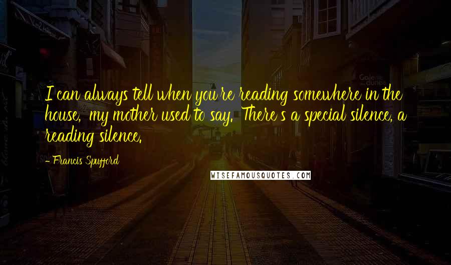 Francis Spufford Quotes: I can always tell when you're reading somewhere in the house,' my mother used to say. 'There's a special silence, a reading silence.