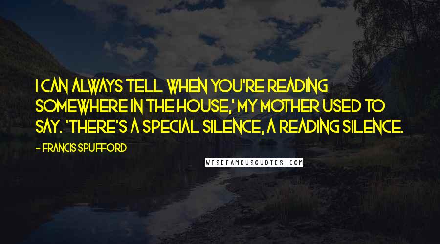 Francis Spufford Quotes: I can always tell when you're reading somewhere in the house,' my mother used to say. 'There's a special silence, a reading silence.