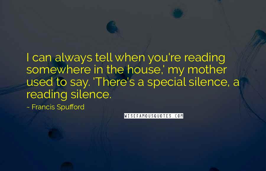 Francis Spufford Quotes: I can always tell when you're reading somewhere in the house,' my mother used to say. 'There's a special silence, a reading silence.