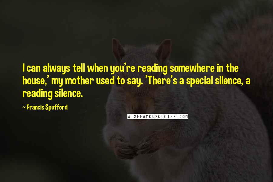 Francis Spufford Quotes: I can always tell when you're reading somewhere in the house,' my mother used to say. 'There's a special silence, a reading silence.