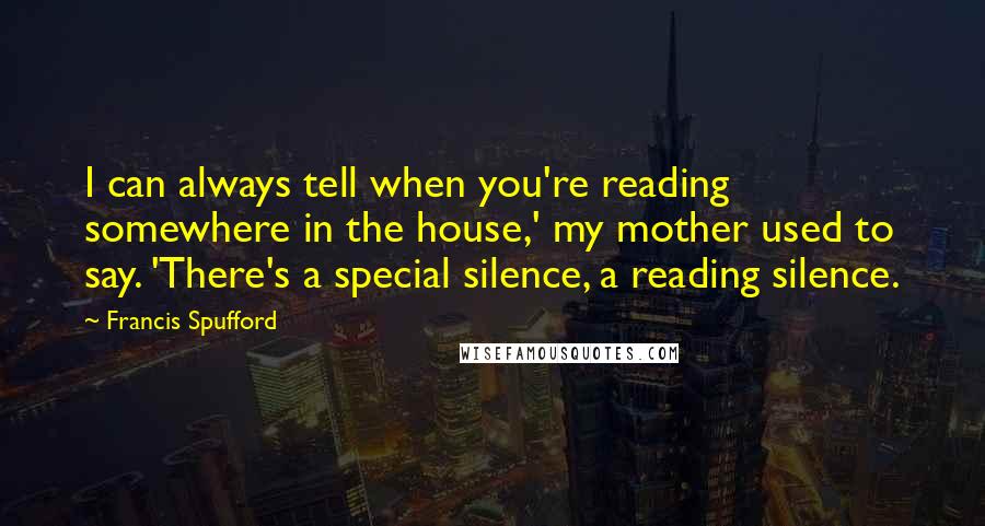 Francis Spufford Quotes: I can always tell when you're reading somewhere in the house,' my mother used to say. 'There's a special silence, a reading silence.