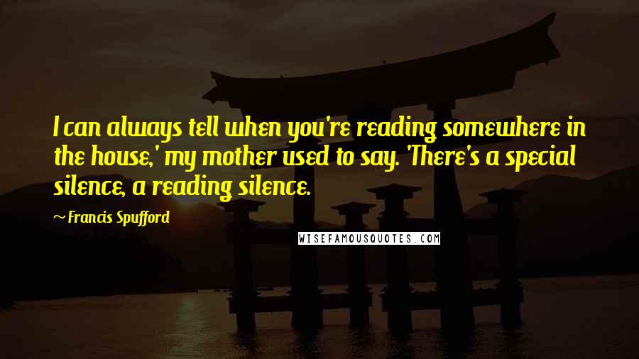 Francis Spufford Quotes: I can always tell when you're reading somewhere in the house,' my mother used to say. 'There's a special silence, a reading silence.