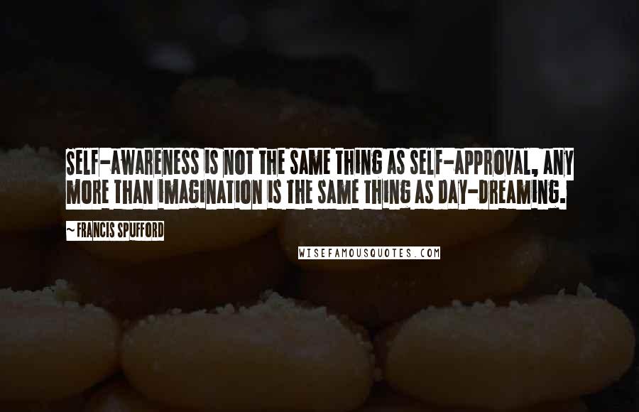 Francis Spufford Quotes: Self-awareness is not the same thing as self-approval, any more than imagination is the same thing as day-dreaming.