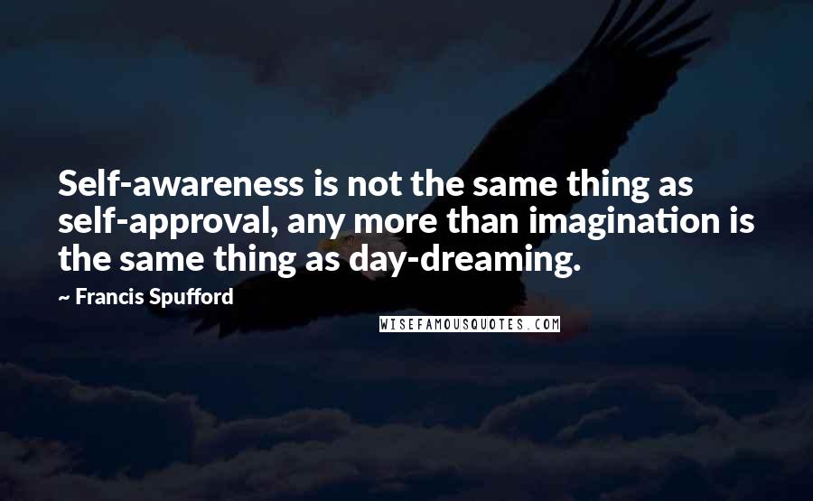 Francis Spufford Quotes: Self-awareness is not the same thing as self-approval, any more than imagination is the same thing as day-dreaming.