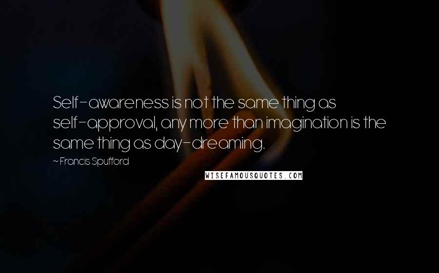 Francis Spufford Quotes: Self-awareness is not the same thing as self-approval, any more than imagination is the same thing as day-dreaming.