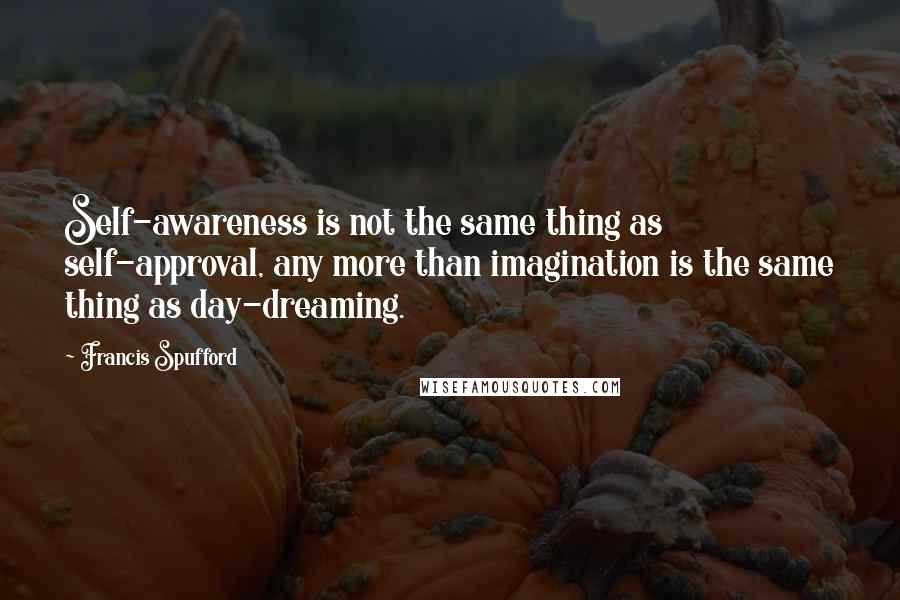 Francis Spufford Quotes: Self-awareness is not the same thing as self-approval, any more than imagination is the same thing as day-dreaming.