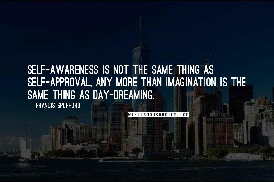 Francis Spufford Quotes: Self-awareness is not the same thing as self-approval, any more than imagination is the same thing as day-dreaming.