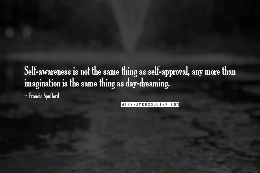Francis Spufford Quotes: Self-awareness is not the same thing as self-approval, any more than imagination is the same thing as day-dreaming.