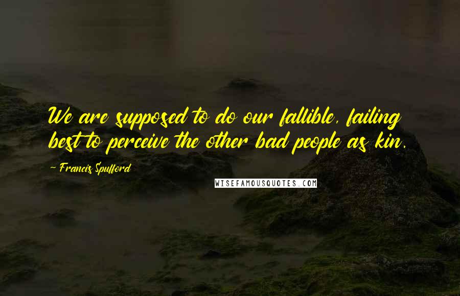Francis Spufford Quotes: We are supposed to do our fallible, failing best to perceive the other bad people as kin.