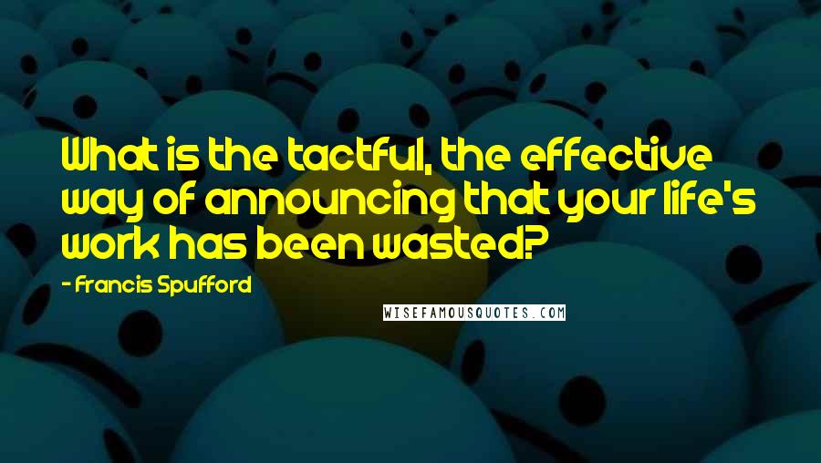 Francis Spufford Quotes: What is the tactful, the effective way of announcing that your life's work has been wasted?