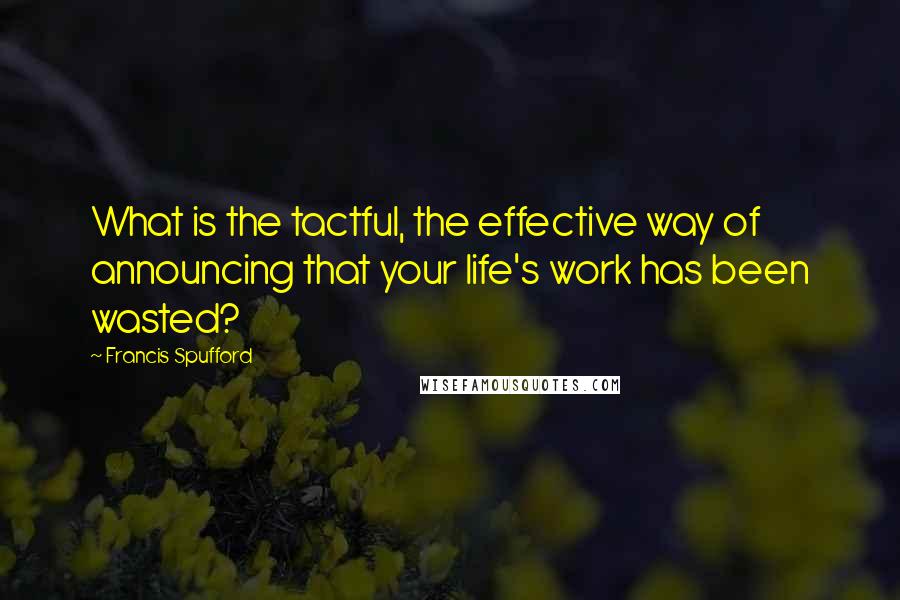 Francis Spufford Quotes: What is the tactful, the effective way of announcing that your life's work has been wasted?