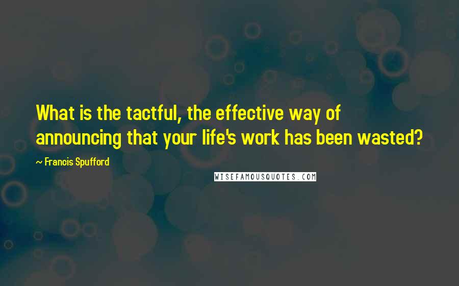 Francis Spufford Quotes: What is the tactful, the effective way of announcing that your life's work has been wasted?