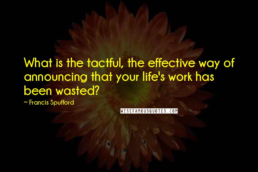 Francis Spufford Quotes: What is the tactful, the effective way of announcing that your life's work has been wasted?