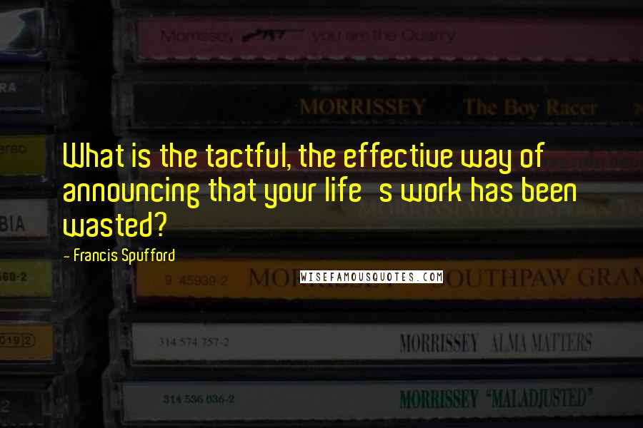 Francis Spufford Quotes: What is the tactful, the effective way of announcing that your life's work has been wasted?