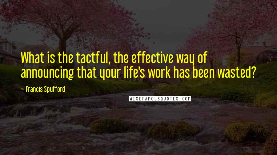 Francis Spufford Quotes: What is the tactful, the effective way of announcing that your life's work has been wasted?