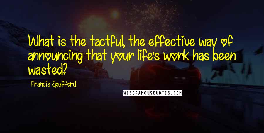 Francis Spufford Quotes: What is the tactful, the effective way of announcing that your life's work has been wasted?