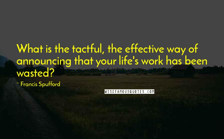 Francis Spufford Quotes: What is the tactful, the effective way of announcing that your life's work has been wasted?