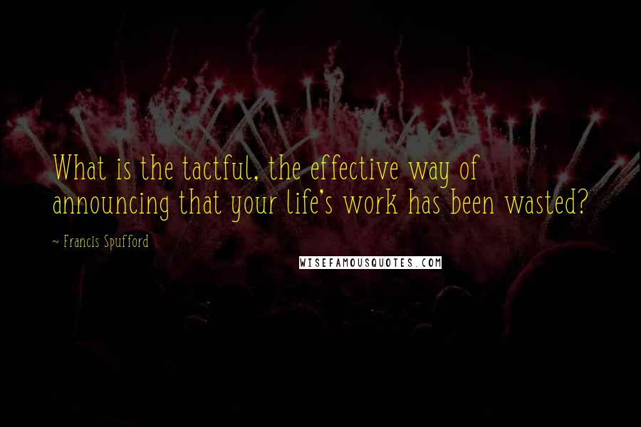 Francis Spufford Quotes: What is the tactful, the effective way of announcing that your life's work has been wasted?