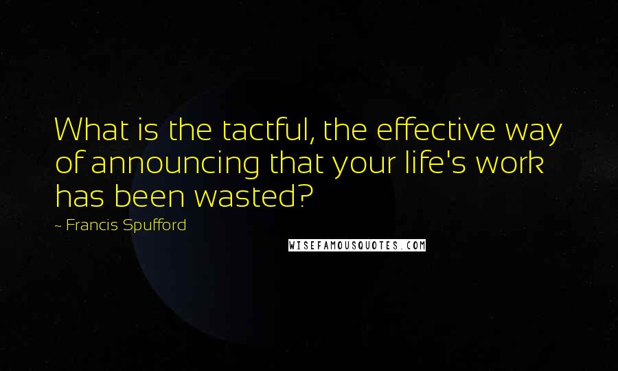 Francis Spufford Quotes: What is the tactful, the effective way of announcing that your life's work has been wasted?