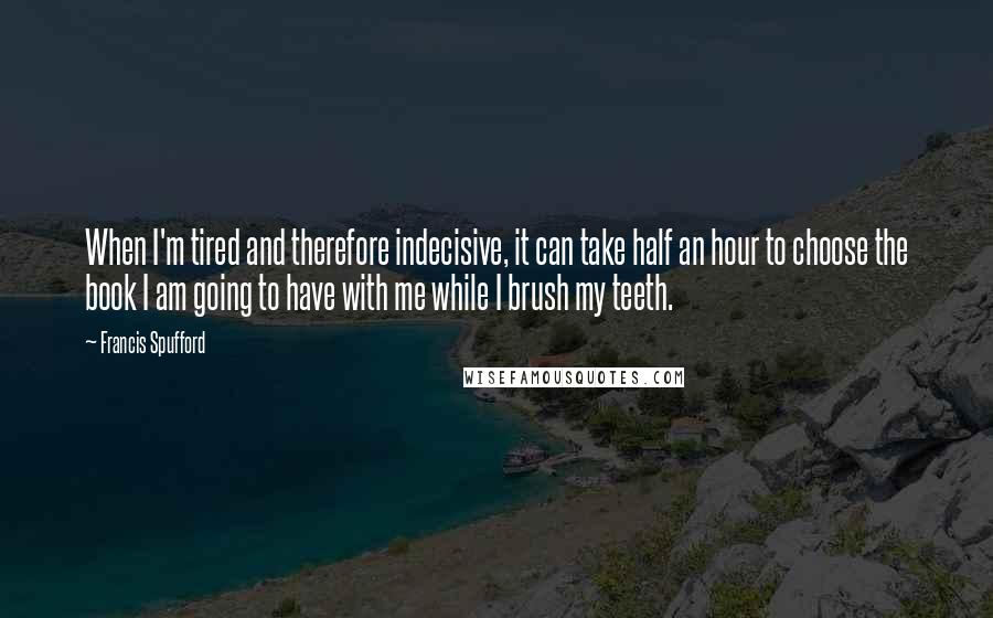 Francis Spufford Quotes: When I'm tired and therefore indecisive, it can take half an hour to choose the book I am going to have with me while I brush my teeth.