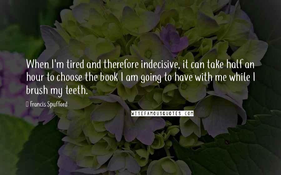Francis Spufford Quotes: When I'm tired and therefore indecisive, it can take half an hour to choose the book I am going to have with me while I brush my teeth.