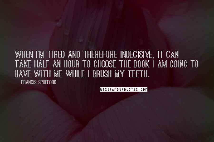Francis Spufford Quotes: When I'm tired and therefore indecisive, it can take half an hour to choose the book I am going to have with me while I brush my teeth.