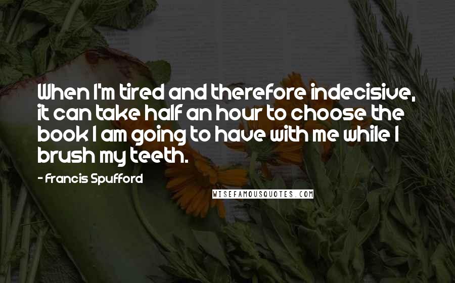 Francis Spufford Quotes: When I'm tired and therefore indecisive, it can take half an hour to choose the book I am going to have with me while I brush my teeth.