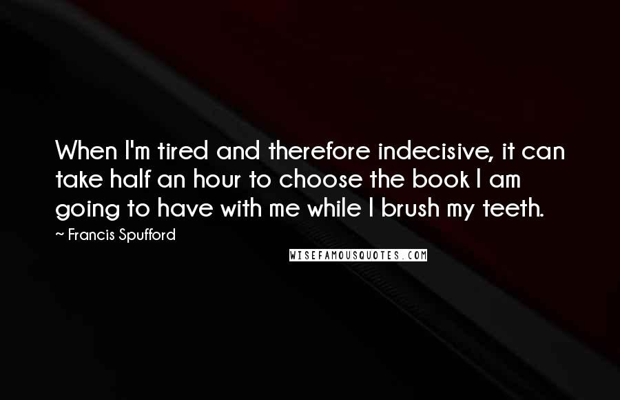 Francis Spufford Quotes: When I'm tired and therefore indecisive, it can take half an hour to choose the book I am going to have with me while I brush my teeth.
