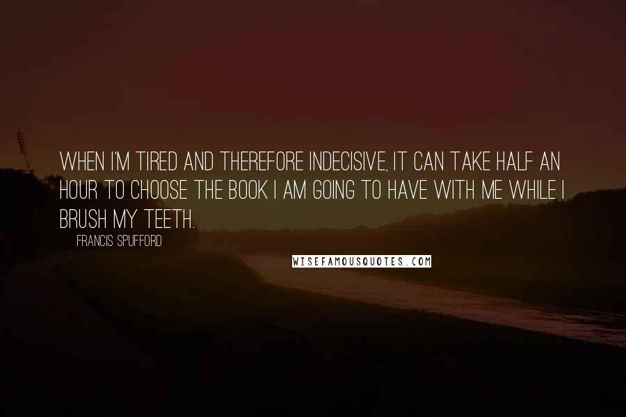 Francis Spufford Quotes: When I'm tired and therefore indecisive, it can take half an hour to choose the book I am going to have with me while I brush my teeth.