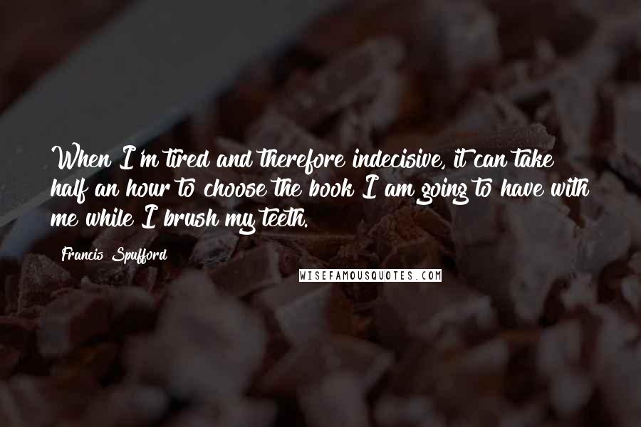 Francis Spufford Quotes: When I'm tired and therefore indecisive, it can take half an hour to choose the book I am going to have with me while I brush my teeth.