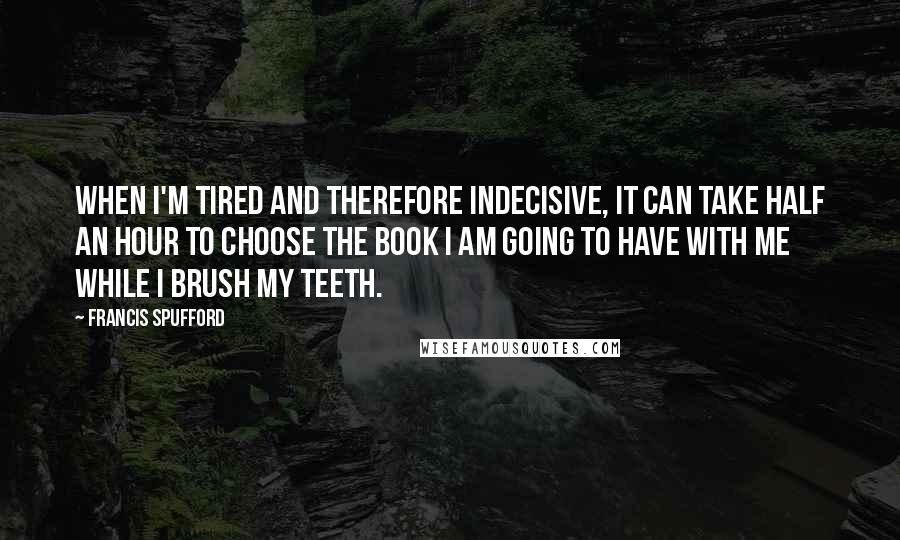 Francis Spufford Quotes: When I'm tired and therefore indecisive, it can take half an hour to choose the book I am going to have with me while I brush my teeth.