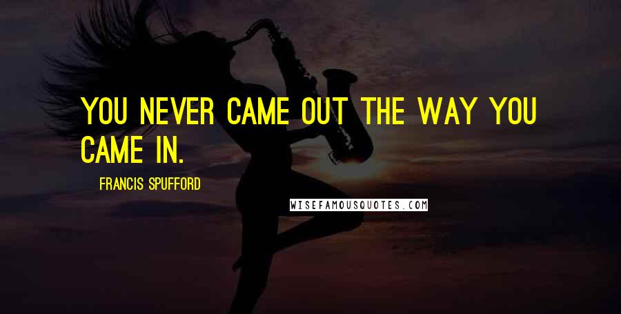 Francis Spufford Quotes: You never came out the way you came in.