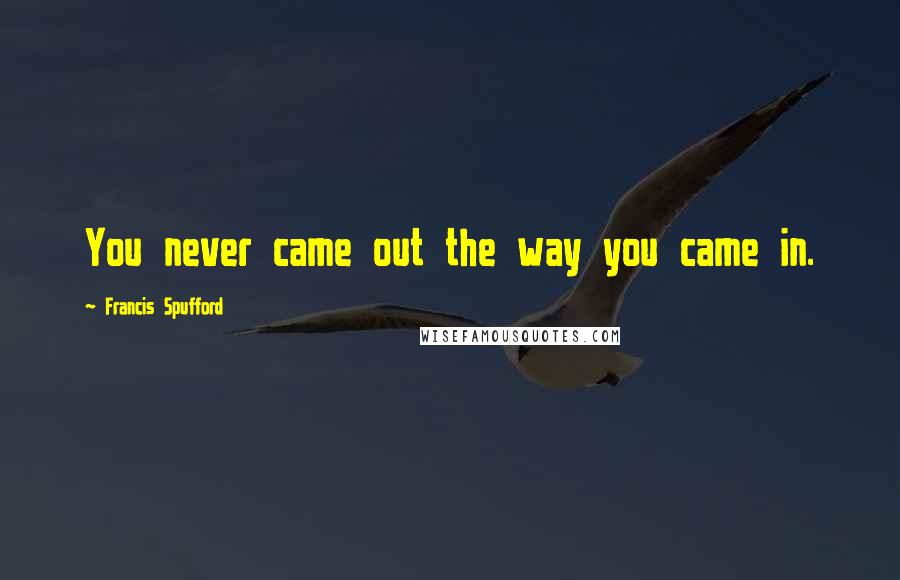 Francis Spufford Quotes: You never came out the way you came in.