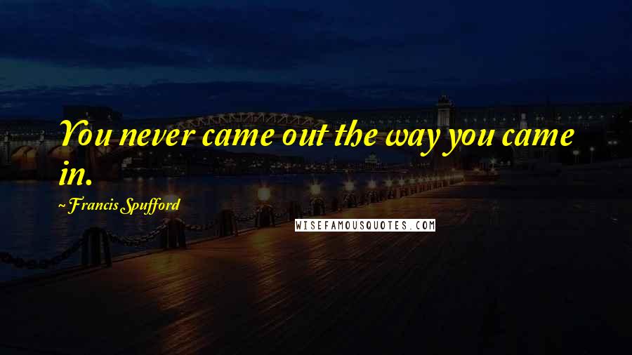 Francis Spufford Quotes: You never came out the way you came in.