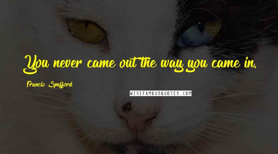 Francis Spufford Quotes: You never came out the way you came in.