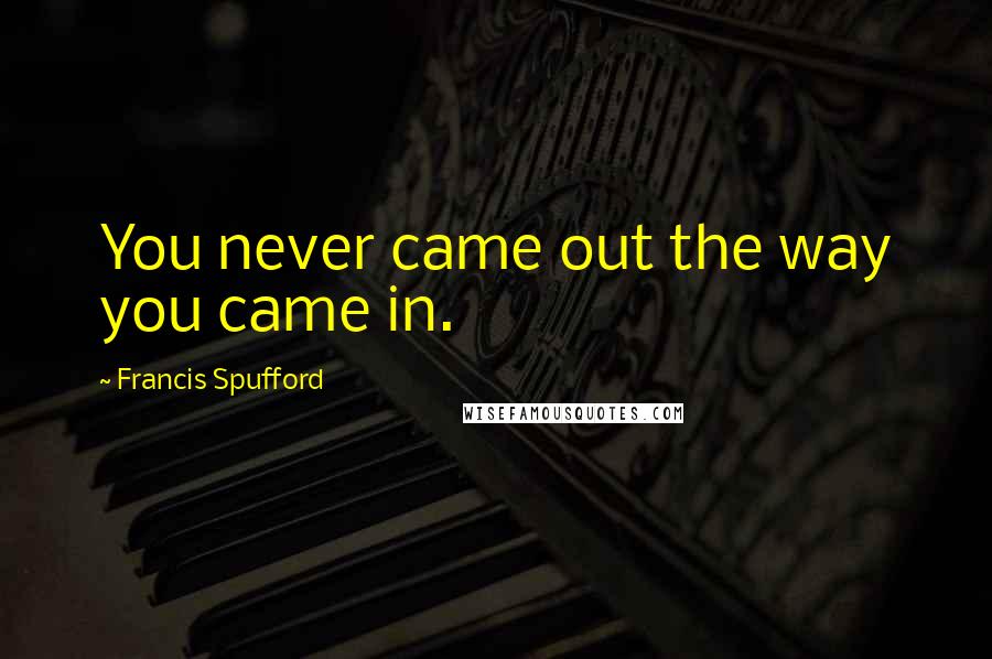 Francis Spufford Quotes: You never came out the way you came in.