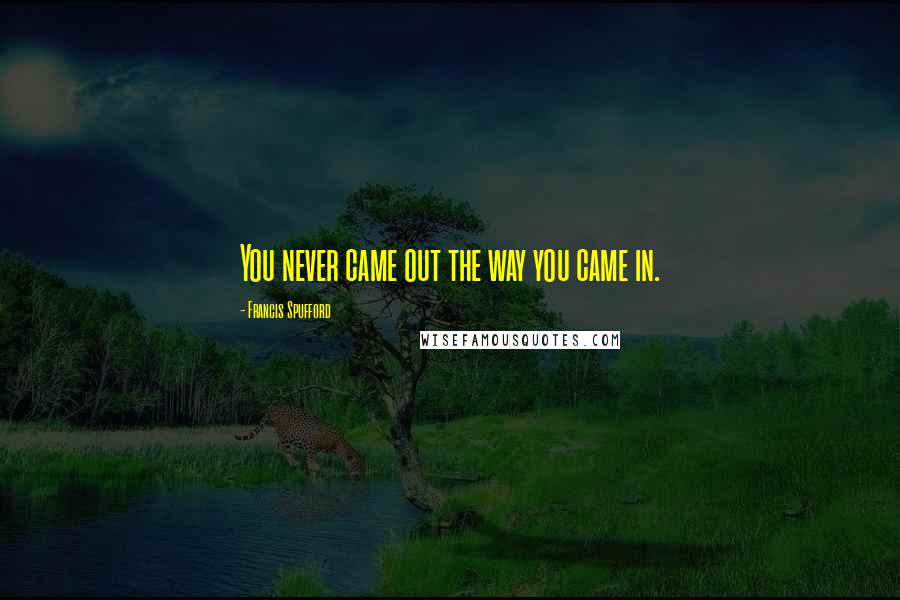 Francis Spufford Quotes: You never came out the way you came in.