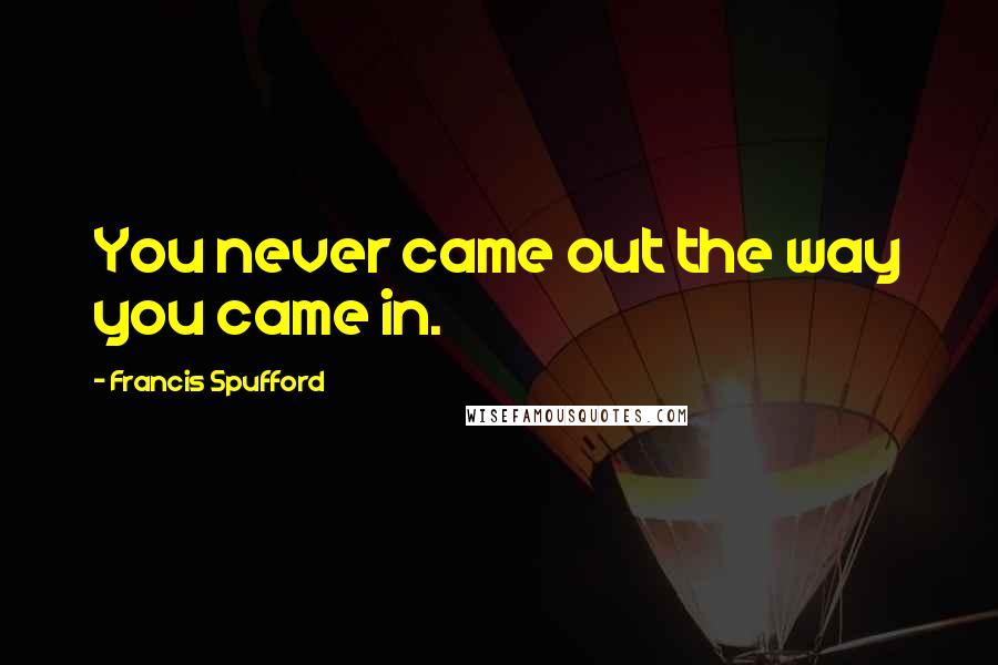 Francis Spufford Quotes: You never came out the way you came in.