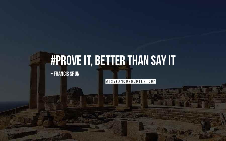 Francis Srun Quotes: #Prove it, better than say it