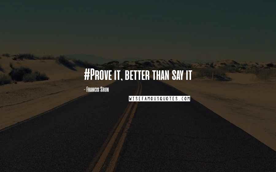 Francis Srun Quotes: #Prove it, better than say it