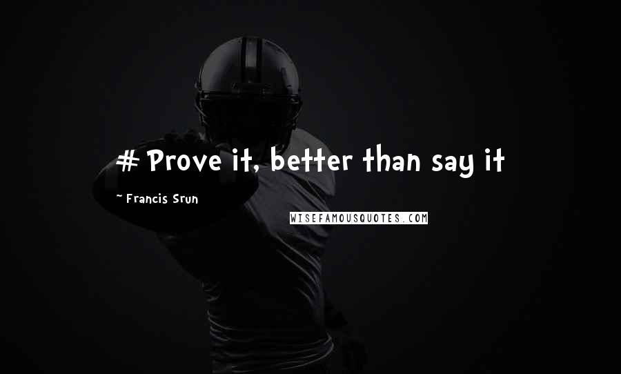 Francis Srun Quotes: #Prove it, better than say it