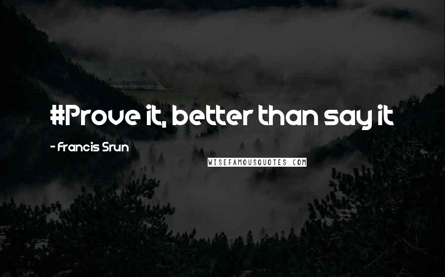 Francis Srun Quotes: #Prove it, better than say it