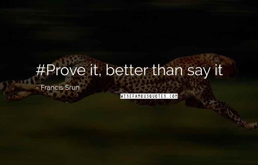 Francis Srun Quotes: #Prove it, better than say it