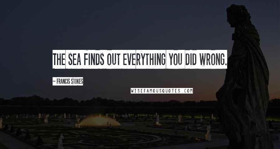 Francis Stokes Quotes: The sea finds out everything you did wrong.