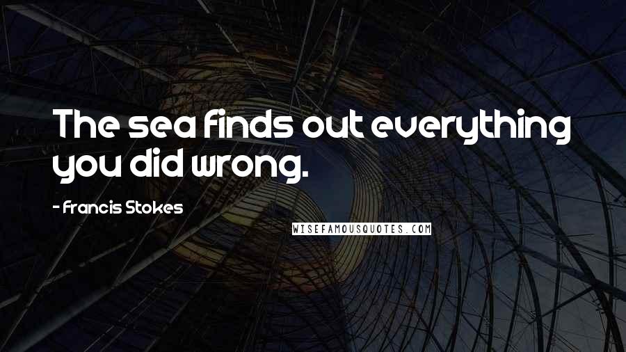 Francis Stokes Quotes: The sea finds out everything you did wrong.